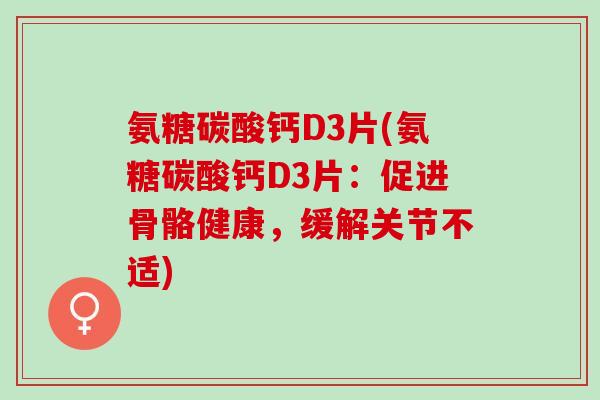 氨糖碳酸钙D3片(氨糖碳酸钙D3片:促进骨骼健康,缓解关节不适) 氨糖碳酸钙D3片(氨糖碳酸钙D3片:促进骨骼健康,缓解关节不适)