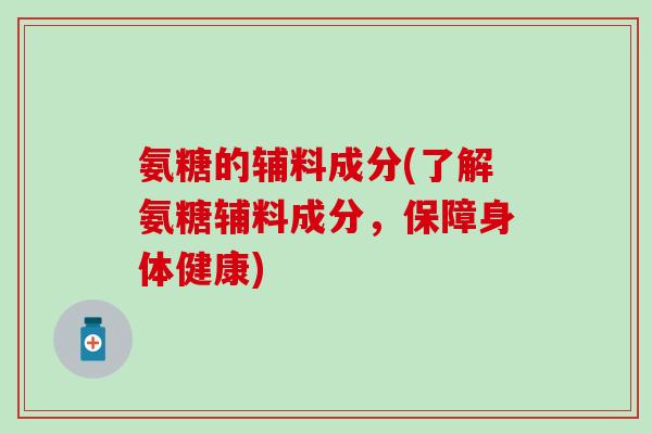 氨糖的辅料成分(了解氨糖辅料成分,保障身体健康) 氨糖的辅料成分(了解氨糖辅料成分,保障身体健康)