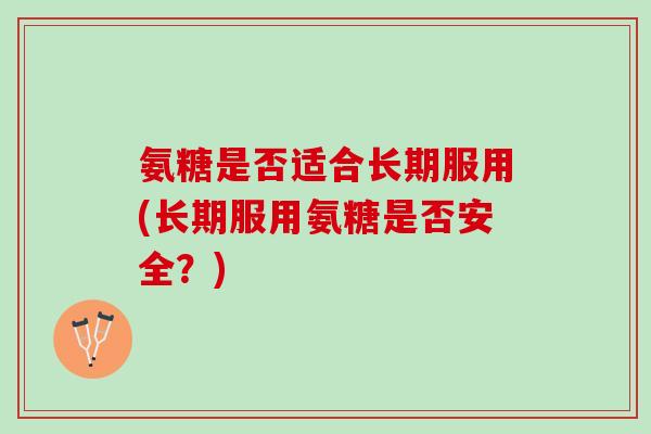 氨糖是否适合长期服用(长期服用氨糖是否安全？)