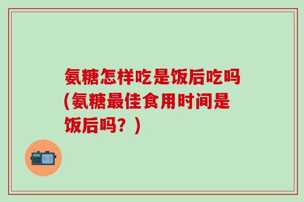 氨糖怎样吃是饭后吃吗(氨糖佳食用时间是饭后吗?) 氨糖怎样吃是饭后吃吗(氨糖佳食用时间是饭后吗?)