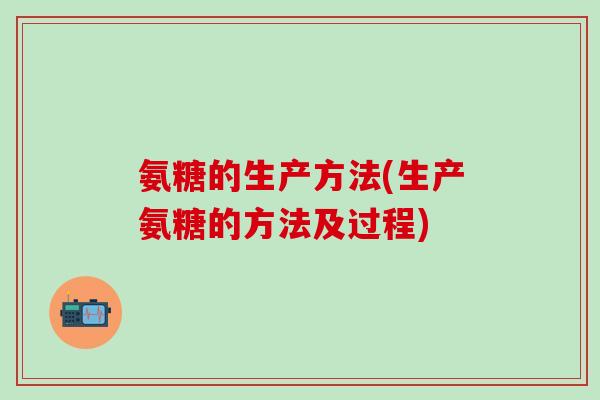 氨糖的生产方法(生产氨糖的方法及过程)