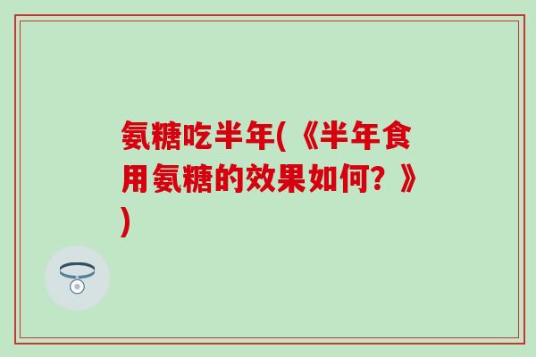 氨糖吃半年(《半年食用氨糖的效果如何？》)