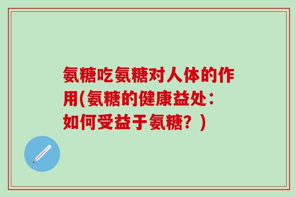 氨糖吃氨糖对人体的作用(氨糖的健康益处：如何受益于氨糖？)