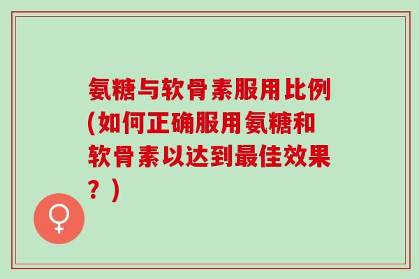 氨糖与软骨素服用比例(如何正确服用氨糖和软骨素以达到佳效果?) 氨糖与软骨素服用比例(如何正确服用氨糖和软骨素以达到佳效果?)