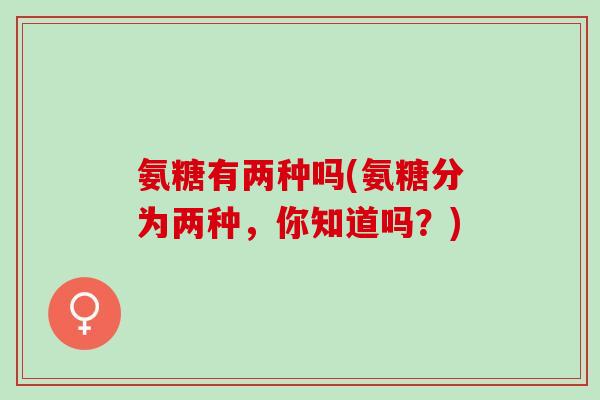 氨糖有两种吗(氨糖分为两种，你知道吗？)