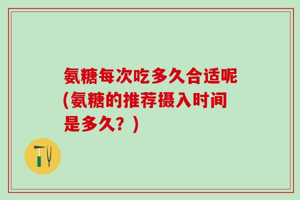 氨糖每次吃多久合适呢(氨糖的推荐摄入时间是多久？)
