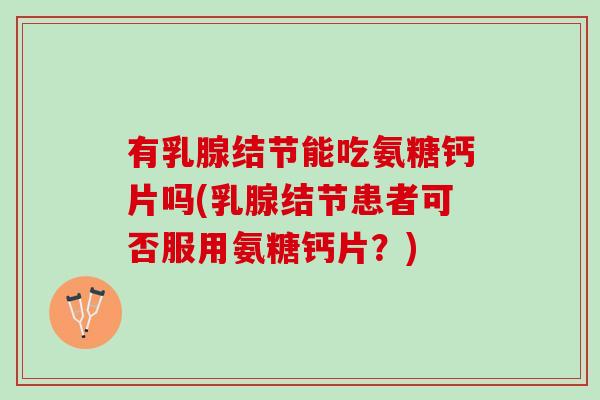 有乳腺结节能吃氨糖钙片吗(乳腺结节患者可否服用氨糖钙片？)