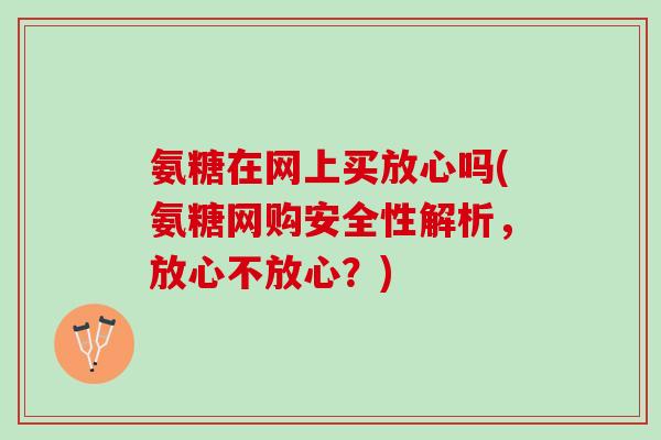 氨糖在网上买放心吗(氨糖网购安全性解析，放心不放心？)