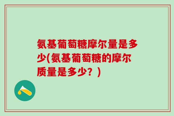氨基葡萄糖摩尔量是多少(氨基葡萄糖的摩尔质量是多少?) 氨基葡萄糖摩尔量是多少(氨基葡萄糖的摩尔质量是多少?)