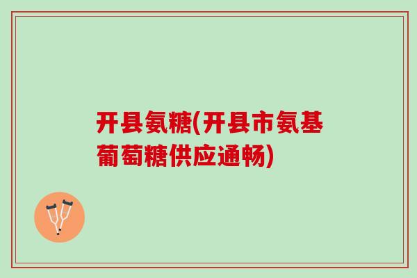 开县氨糖(开县市氨基葡萄糖供应通畅)