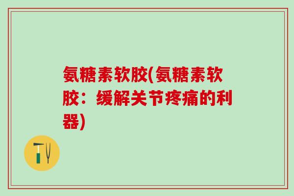氨糖素软胶(氨糖素软胶：缓解关节疼痛的利器)
