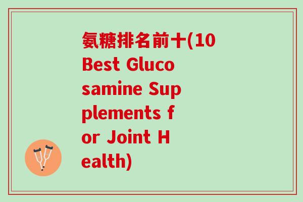 氨糖排名前十(10 Best Glucosamine Supplements for Joint Health)