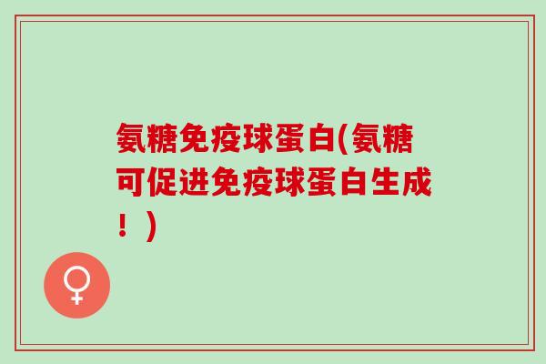 氨糖免疫球蛋白(氨糖可促进免疫球蛋白生成！)