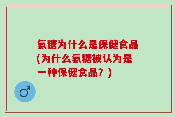 氨糖为什么是保健食品(为什么氨糖被认为是一种保健食品？)