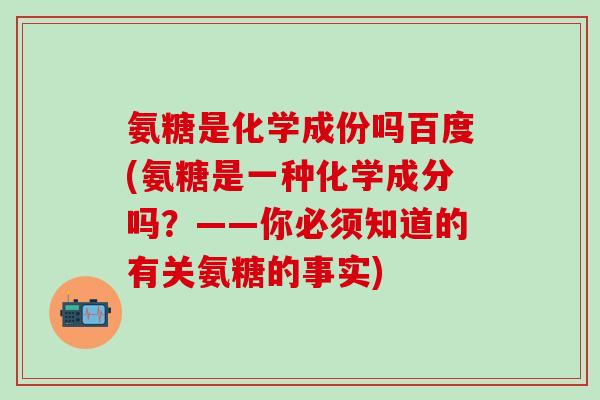 氨糖是化学成份吗百度(氨糖是一种化学成分吗？——你必须知道的有关氨糖的事实)