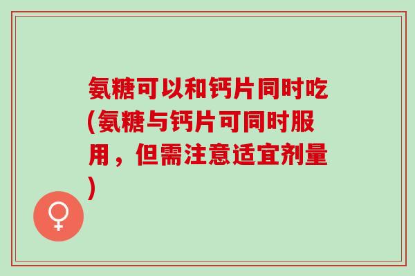 氨糖可以和钙片同时吃(氨糖与钙片可同时服用，但需注意适宜剂量)