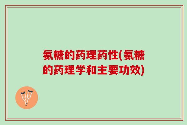 氨糖的药理药性(氨糖的药理学和主要功效)