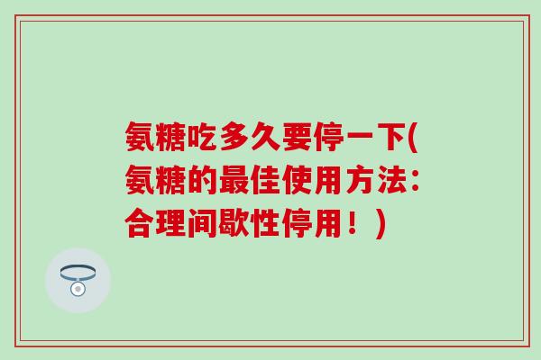 氨糖吃多久要停一下(氨糖的最佳使用方法：合理间歇性停用！)
