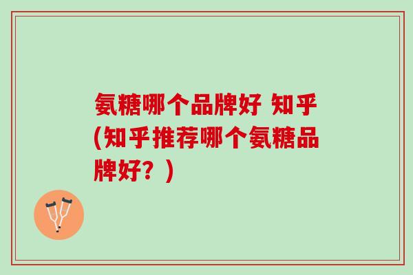 氨糖哪个品牌好 知乎(知乎推荐哪个氨糖品牌好？)