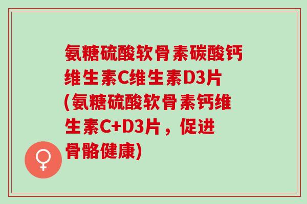氨糖硫酸软骨素碳酸钙维生素C维生素D3片(氨糖硫酸软骨素钙维生素C+D3片，促进骨骼健康)