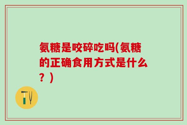 氨糖是咬碎吃吗(氨糖的正确食用方式是什么？)