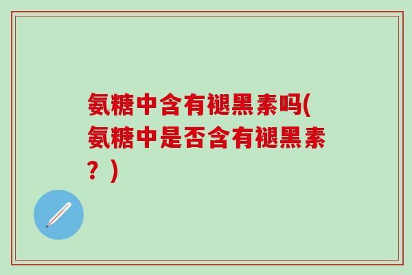 氨糖中含有褪黑素吗(氨糖中是否含有褪黑素？)