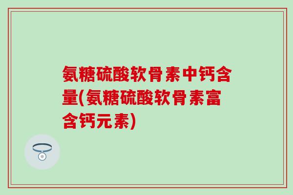 氨糖硫酸软骨素中钙含量(氨糖硫酸软骨素富含钙元素)