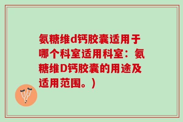 氨糖维d钙胶囊适用于哪个科室适用科室：氨糖维D钙胶囊的用途及适用范围。)