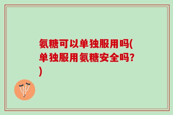 氨糖可以单独服用吗(单独服用氨糖安全吗？)