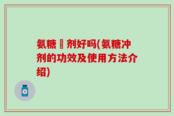 氨糖沖剂好吗(氨糖冲剂的功效及使用方法介绍)