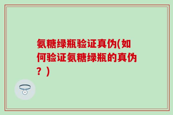 氨糖绿瓶验证真伪(如何验证氨糖绿瓶的真伪？)