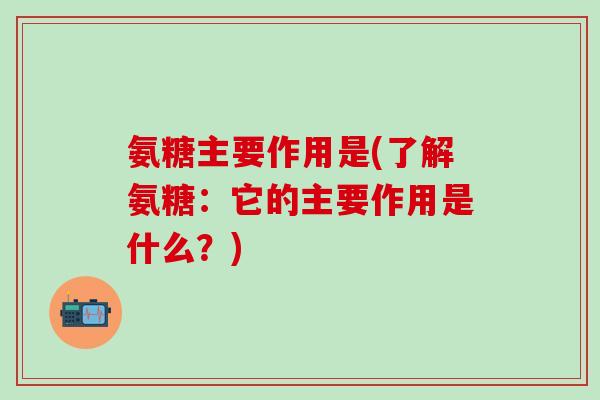 氨糖主要作用是(了解氨糖：它的主要作用是什么？)