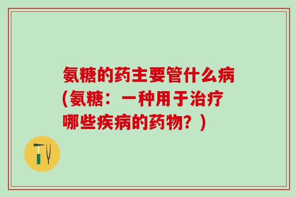 氨糖的药主要管什么病(氨糖：一种用于治疗哪些疾病的药物？)