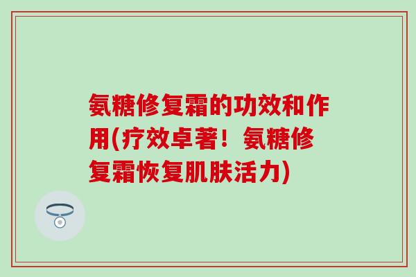 氨糖修复霜的功效和作用(疗效卓著！氨糖修复霜恢复肌肤活力)