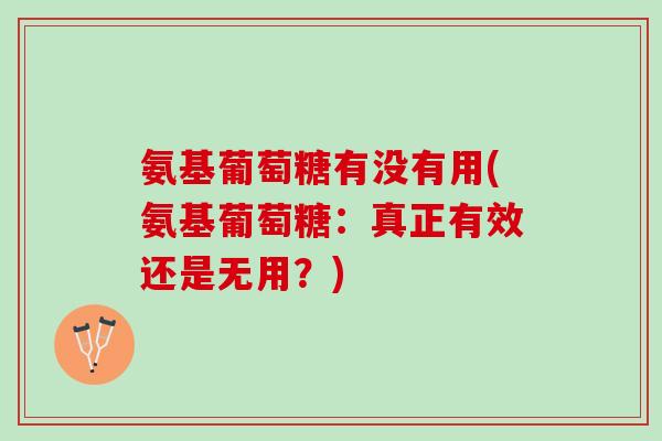 氨基葡萄糖有没有用(氨基葡萄糖：真正有效还是无用？)