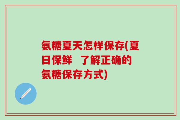 氨糖夏天怎样保存(夏日保鲜  了解正确的氨糖保存方式)
