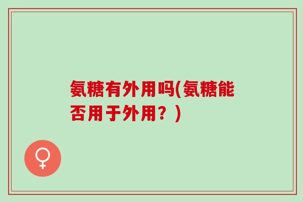 氨糖有外用吗(氨糖能否用于外用？)
