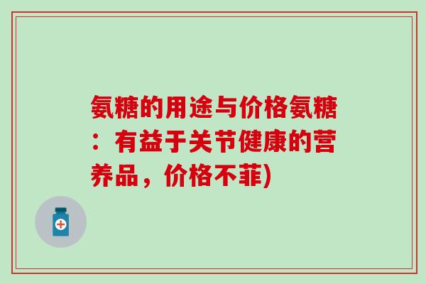 氨糖的用途与价格氨糖:有益于关节健康的营养品,价格不菲) 氨糖的用途与价格氨糖:有益于关节健康的营养品,价格不菲)