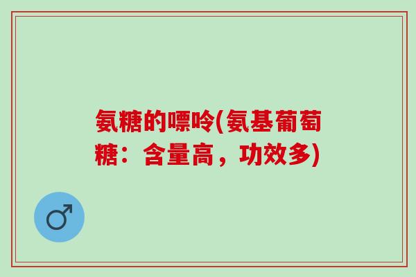 氨糖的嘌呤(氨基葡萄糖:含量高,功效多) 氨糖的嘌呤(氨基葡萄糖:含量高,功效多)