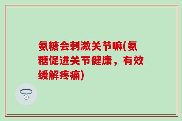 氨糖会刺激关节嘛(氨糖促进关节健康，有效缓解疼痛)