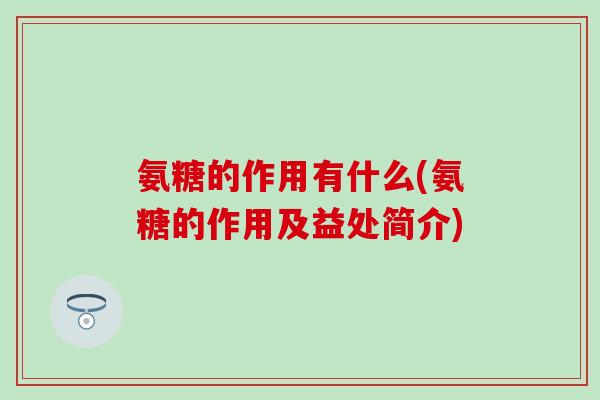 氨糖的作用有什么(氨糖的作用及益处简介) 氨糖的作用有什么(氨糖的作用及益处简介)