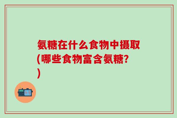 氨糖在什么食物中摄取(哪些食物富含氨糖?) 氨糖在什么食物中摄取(哪些食物富含氨糖?)