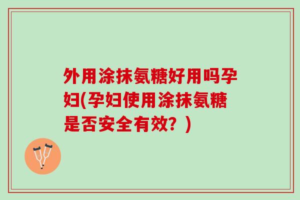 外用涂抹氨糖好用吗孕妇(孕妇使用涂抹氨糖是否安全有效？)