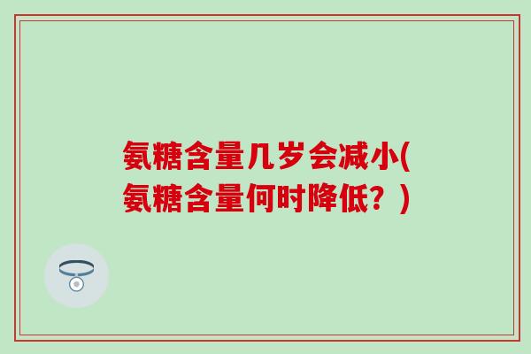 氨糖含量几岁会减小(氨糖含量何时降低？)