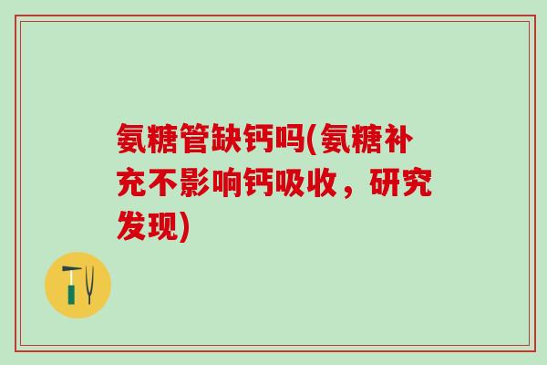 氨糖管缺钙吗(氨糖补充不影响钙吸收，研究发现)