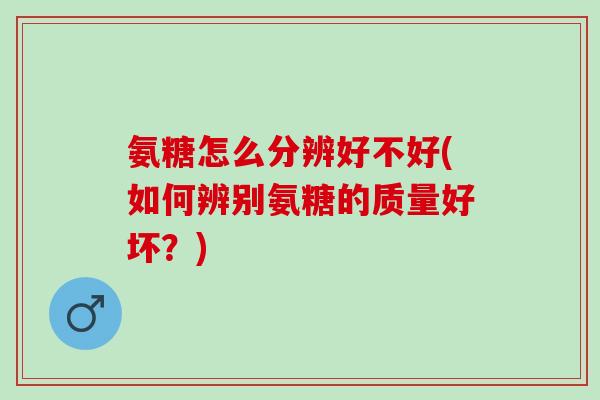 氨糖怎么分辨好不好(如何辨别氨糖的质量好坏？)