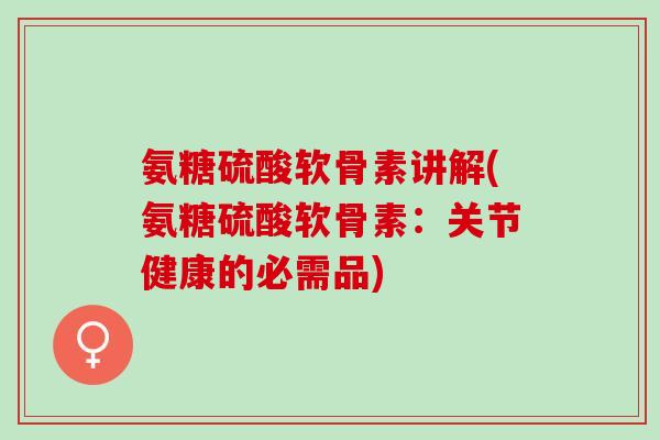 氨糖硫酸软骨素讲解(氨糖硫酸软骨素：关节健康的必需品)