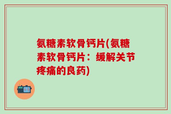 氨糖素软骨钙片(氨糖素软骨钙片：缓解关节疼痛的良药)