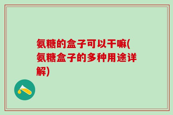 氨糖的盒子可以干嘛(氨糖盒子的多种用途详解)