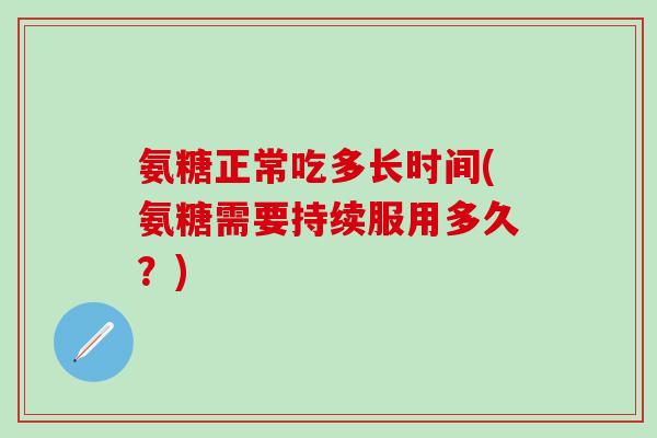 氨糖正常吃多长时间(氨糖需要持续服用多久？)